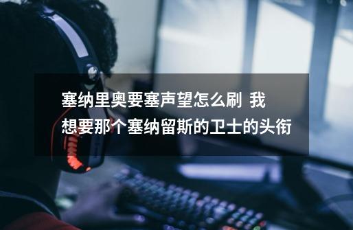 塞纳里奥要塞声望怎么刷  我想要那个塞纳留斯的卫士的头衔-第1张-游戏信息-龙启网