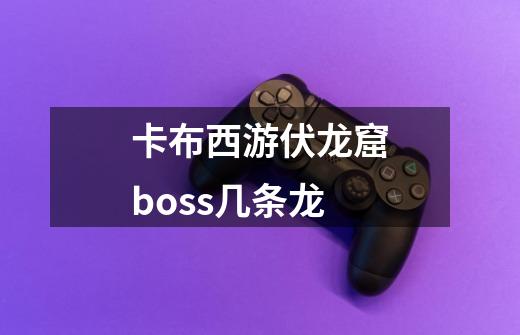 卡布西游伏龙窟boss几条龙-第1张-游戏信息-龙启网