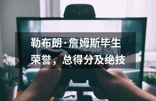 勒布朗·詹姆斯毕生荣誉,总得分及绝技-第1张-游戏信息-龙启网