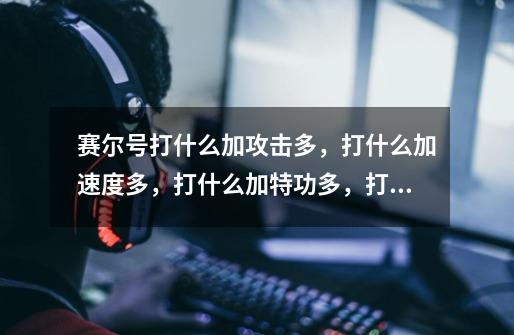 赛尔号打什么加攻击多，打什么加速度多，打什么加特功多，打什么加体力多。-第1张-游戏信息-龙启网