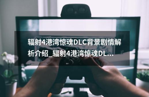 辐射4港湾惊魂DLC背景剧情解析介绍_辐射4港湾惊魂DLC背景剧情解析是什么-第1张-游戏信息-龙启网