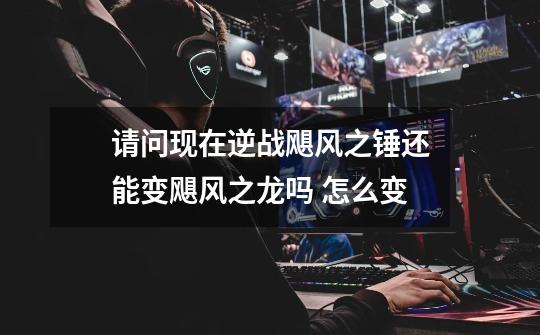 请问现在逆战飓风之锤还能变飓风之龙吗 怎么变-第1张-游戏信息-龙启网