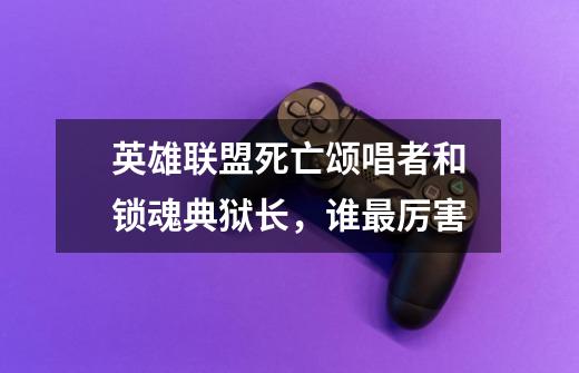 英雄联盟死亡颂唱者和锁魂典狱长，谁最厉害-第1张-游戏信息-龙启网