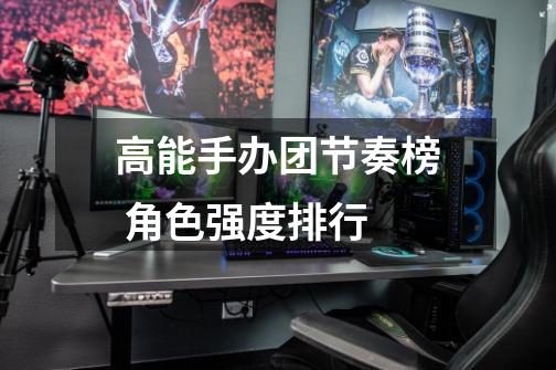 高能手办团节奏榜 角色强度排行-第1张-游戏信息-龙启网