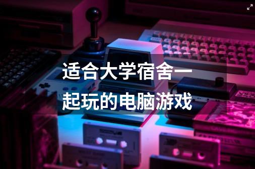 适合大学宿舍一起玩的电脑游戏-第1张-游戏信息-龙启网