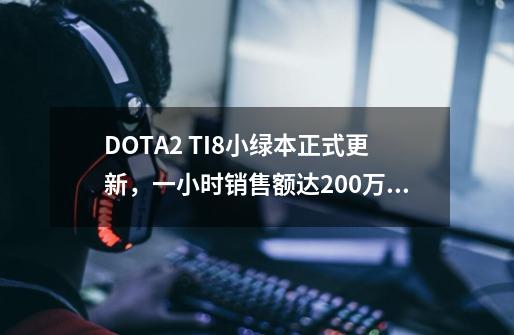 DOTA2 TI8小绿本正式更新,一小时销售额达200万美金远超TI7!-第1张-游戏信息-龙启网