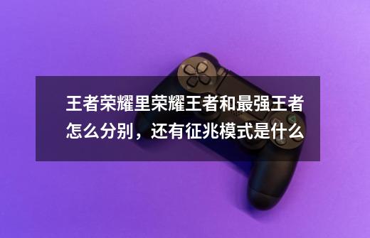 王者荣耀里荣耀王者和最强王者怎么分别，还有征兆模式是什么-第1张-游戏信息-龙启网