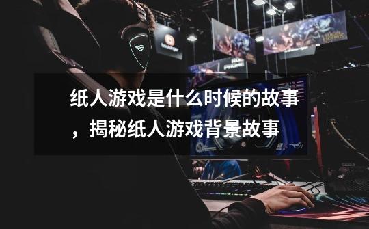 纸人游戏是什么时候的故事,揭秘纸人游戏背景故事-第1张-游戏信息-龙启网