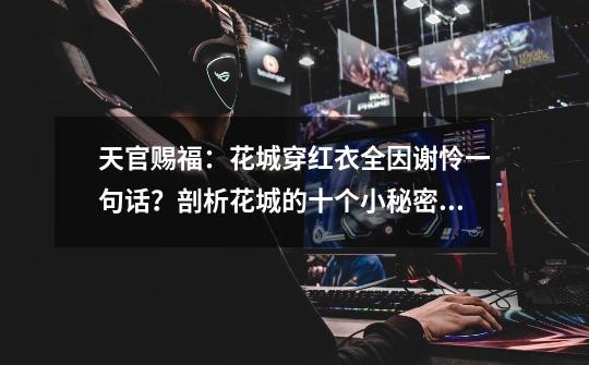 天官赐福:花城穿红衣全因谢怜一句话?剖析花城的十个小秘密(上)-第1张-游戏信息-龙启网