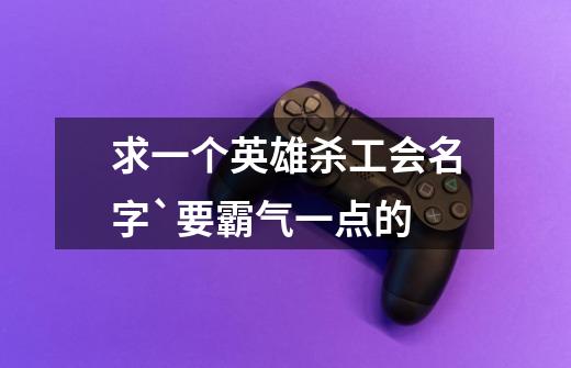 求一个英雄杀工会名字`要霸气一点的-第1张-游戏信息-龙启网