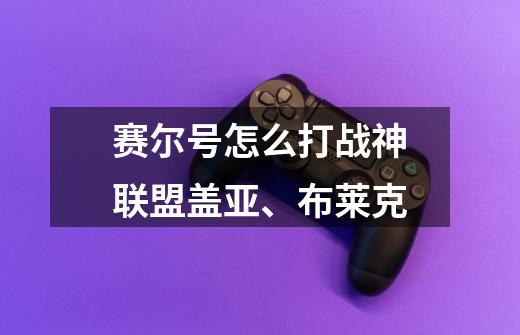 赛尔号怎么打战神联盟盖亚、布莱克-第1张-游戏信息-龙启网