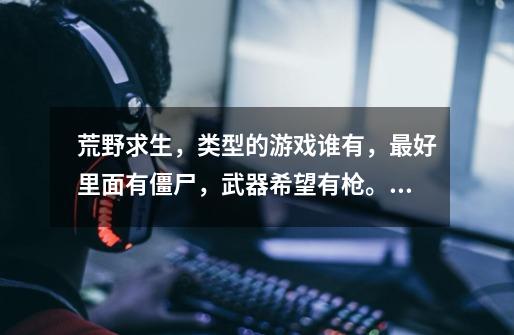 荒野求生，类型的游戏谁有，最好里面有僵尸，武器希望有枪。像，我的世界，生存战争，这些游戏，就免提了-第1张-游戏信息-龙启网