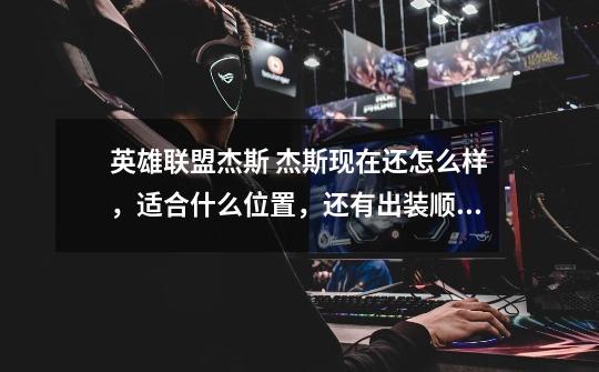 英雄联盟杰斯 杰斯现在还怎么样,适合什么位置,还有出装顺序。最重要团战处理,如果遇到队友是强开团...-第1张-游戏信息-龙启网