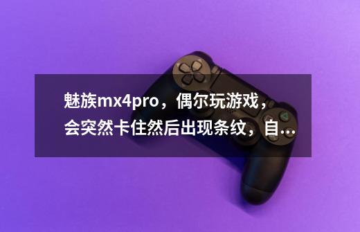 魅族mx4pro,偶尔玩游戏,会突然卡住然后出现条纹,自动重启,重启后正-第1张-游戏信息-龙启网