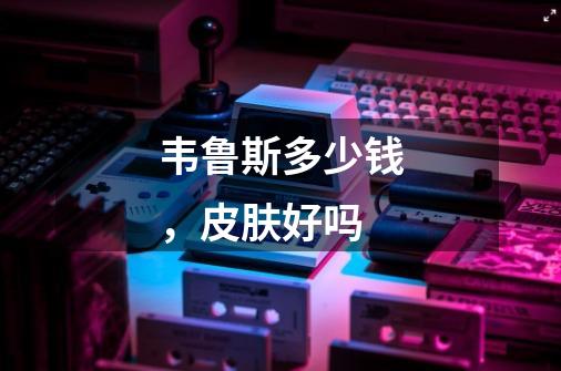 韦鲁斯多少钱，皮肤好吗-第1张-游戏信息-龙启网