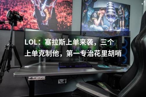 LOL:塞拉斯上单来袭,三个上单克制他,第一专治花里胡哨-第1张-游戏信息-龙启网