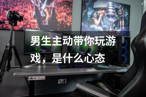 男生主动带你玩游戏,是什么心态-第1张-游戏信息-龙启网
