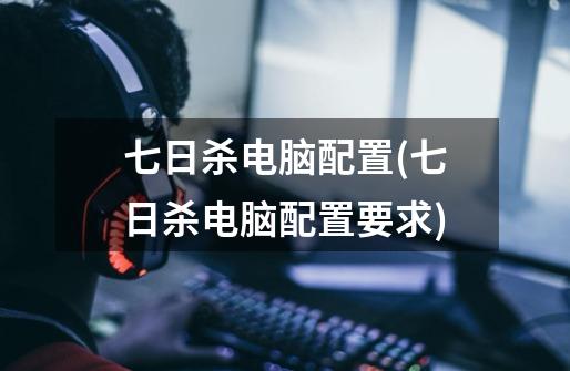 七日杀电脑配置(七日杀电脑配置要求)-第1张-游戏信息-龙启网