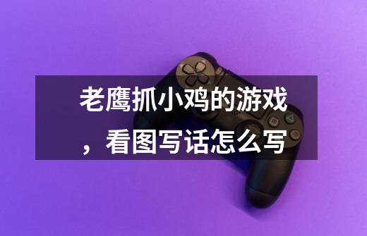 老鹰抓小鸡的游戏,看图写话怎么写-第1张-游戏信息-龙启网