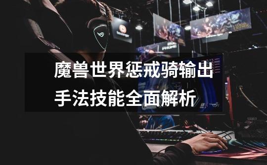 魔兽世界惩戒骑输出手法技能全面解析-第1张-游戏信息-龙启网
