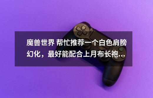 魔兽世界 帮忙推荐一个白色肩膀幻化,最好能配合上月布长袍的,找了几个都不是很合适-第1张-游戏信息-龙启网