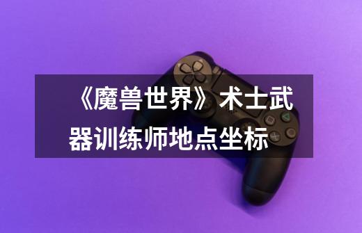 《魔兽世界》术士武器训练师地点坐标-第1张-游戏信息-龙启网