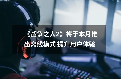 《战争之人2》将于本月推出离线模式 提升用户体验-第1张-游戏信息-龙启网