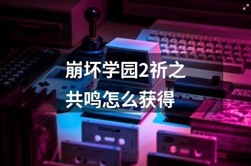崩坏学园2祈之共鸣怎么获得-第1张-游戏信息-龙启网