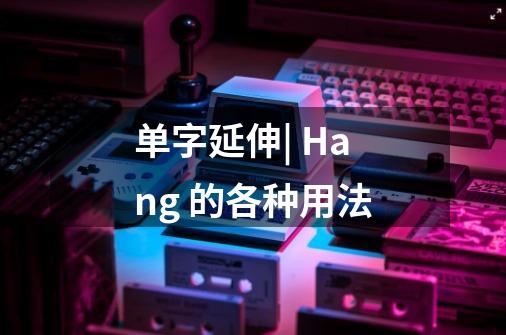 单字延伸| Hang 的各种用法-第1张-游戏信息-龙启网