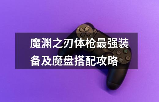 魔渊之刃体枪最强装备及魔盘搭配攻略-第1张-游戏信息-龙启网