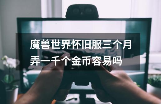 魔兽世界怀旧服三个月弄一千个金币容易吗-第1张-游戏信息-龙启网