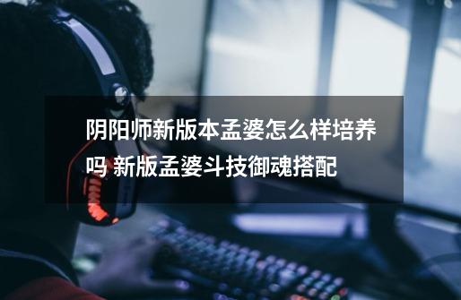 阴阳师新版本孟婆怎么样培养吗 新版孟婆斗技御魂搭配-第1张-游戏信息-龙启网