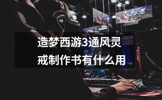 造梦西游3通风灵戒制作书有什么用-第1张-游戏信息-龙启网