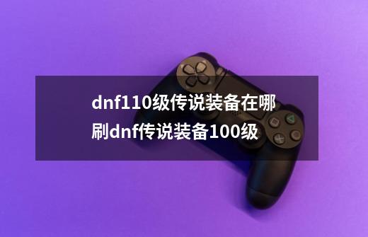 dnf110级传说装备在哪刷dnf传说装备100级-第1张-游戏信息-龙启网