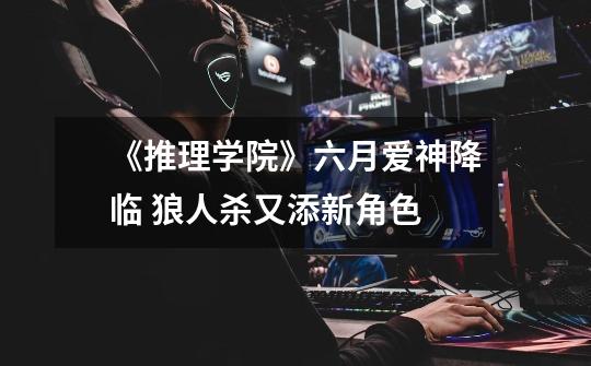 《推理学院》六月爱神降临 狼人杀又添新角色-第1张-游戏信息-龙启网