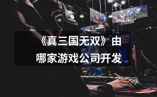 《真三国无双》由哪家游戏公司开发-第1张-游戏信息-龙启网