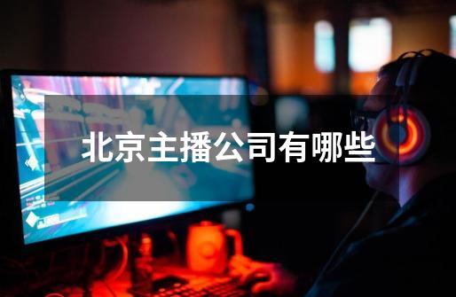 北京主播公司有哪些-第1张-游戏信息-龙启网