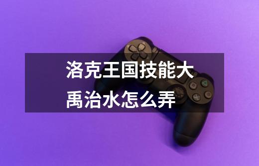 洛克王国技能大禹治水怎么弄-第1张-游戏信息-龙启网