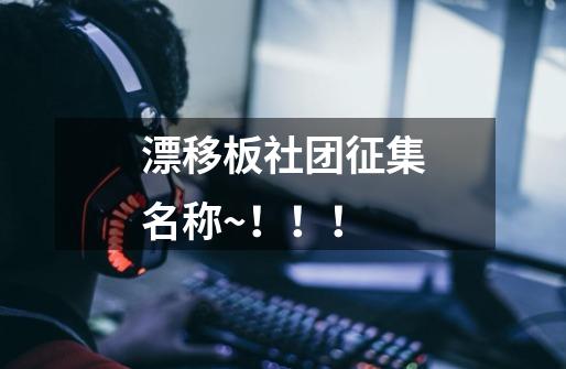 漂移板社团征集名称~！！！-第1张-游戏信息-龙启网