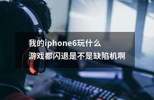 我的iphone6玩什么游戏都闪退是不是缺陷机啊-第1张-游戏信息-龙启网
