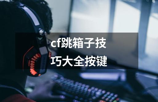 cf跳箱子技巧大全按键-第1张-游戏信息-龙启网