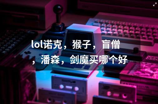 lol诺克,猴子,盲僧,潘森,剑魔买哪个好-第1张-游戏信息-龙启网