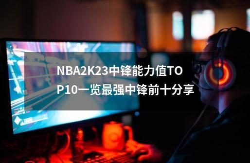 NBA2K23中锋能力值TOP10一览最强中锋前十分享-第1张-游戏信息-龙启网
