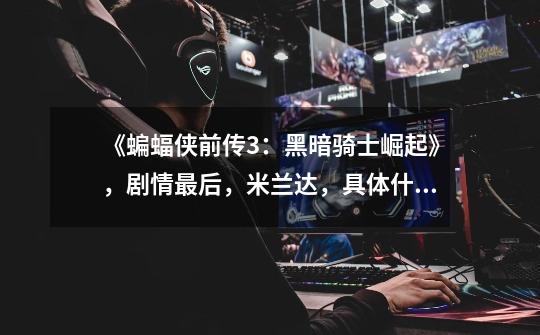 《蝙蝠侠前传3:黑暗骑士崛起》,剧情最后,米兰达,具体什么名字记不清了,为何-第1张-游戏信息-龙启网