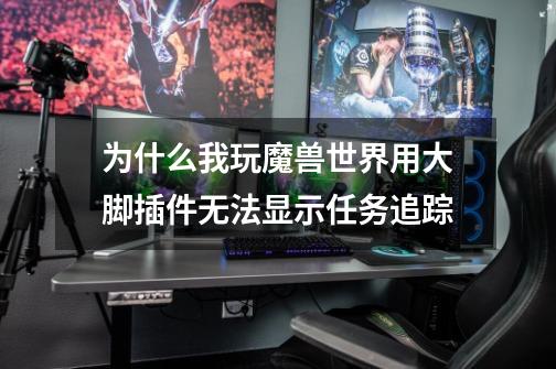 为什么我玩魔兽世界用大脚插件无法显示任务追踪-第1张-游戏信息-龙启网