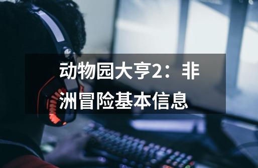 动物园大亨2:非洲冒险基本信息-第1张-游戏信息-龙启网