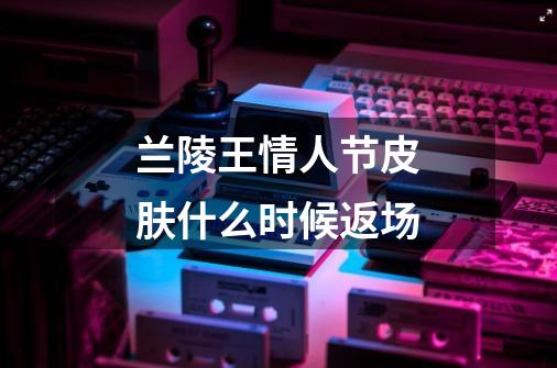 兰陵王情人节皮肤什么时候返场-第1张-游戏信息-龙启网