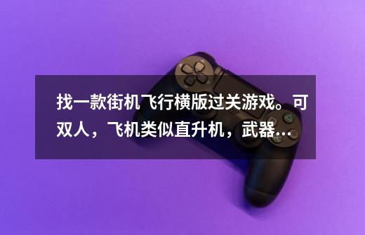 找一款街机飞行横版过关游戏。可双人，飞机类似直升机，武器有粗或细的激光可选择，副武器是可调整的球-第1张-游戏信息-龙启网