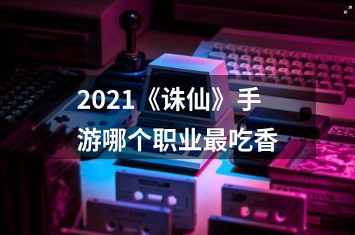 2021《诛仙》手游哪个职业最吃香-第1张-游戏信息-龙启网