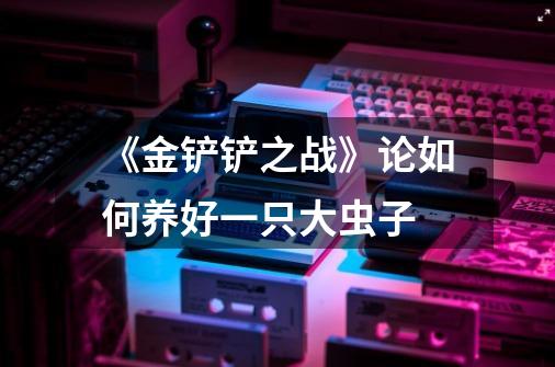 《金铲铲之战》论如何养好一只大虫子-第1张-游戏信息-龙启网